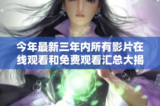 今年最新三年内所有影片在线观看和免费观看汇总大揭秘