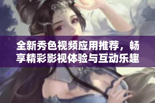 全新秀色视频应用推荐，畅享精彩影视体验与互动乐趣