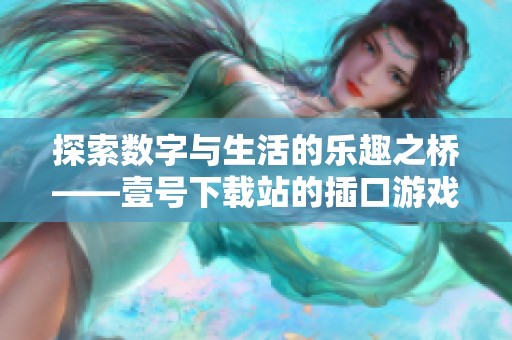 探索数字与生活的乐趣之桥——壹号下载站的插口游戏新体验