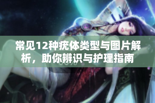 常见12种疣体类型与图片解析，助你辨识与护理指南