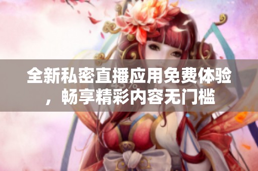 全新私密直播应用免费体验，畅享精彩内容无门槛