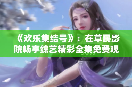 《欢乐集结号》：在草民影院畅享综艺精彩全集免费观看