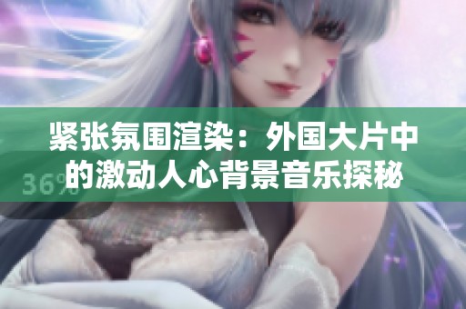 紧张氛围渲染：外国大片中的激动人心背景音乐探秘