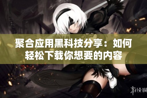 聚合应用黑科技分享：如何轻松下载你想要的内容