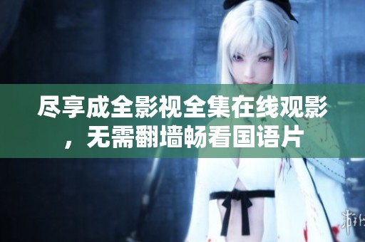 尽享成全影视全集在线观影，无需翻墙畅看国语片