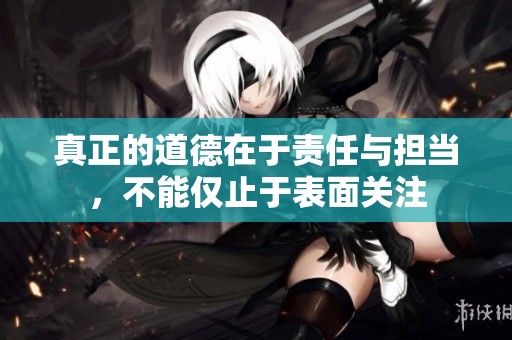 真正的道德在于责任与担当，不能仅止于表面关注
