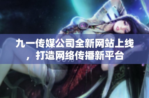 九一传媒公司全新网站上线，打造网络传播新平台