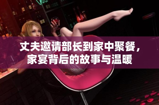 丈夫邀请部长到家中聚餐，家宴背后的故事与温暖