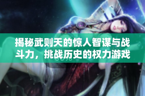 揭秘武则天的惊人智谋与战斗力，挑战历史的权力游戏