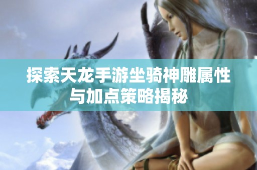 探索天龙手游坐骑神雕属性与加点策略揭秘