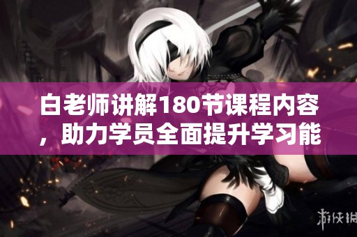 白老师讲解180节课程内容，助力学员全面提升学习能力
