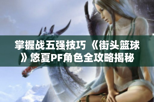 掌握战五强技巧 《街头篮球》悠夏PF角色全攻略揭秘