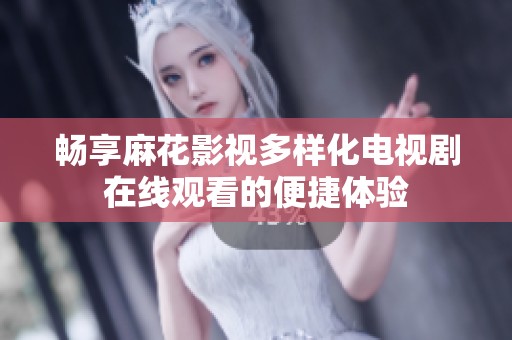 畅享麻花影视多样化电视剧在线观看的便捷体验