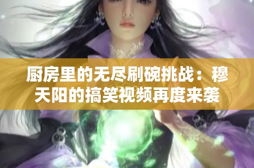 厨房里的无尽刷碗挑战：穆天阳的搞笑视频再度来袭
