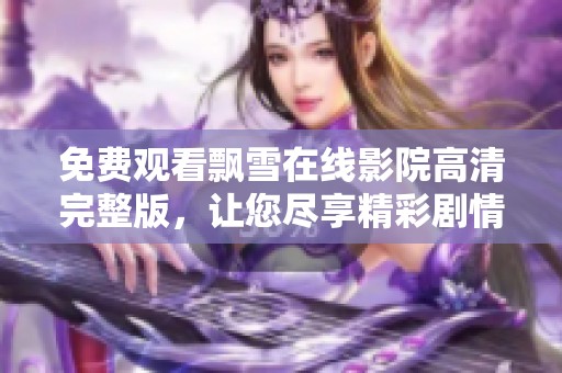 免费观看飘雪在线影院高清完整版，让您尽享精彩剧情