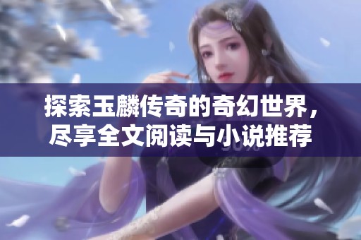 探索玉麟传奇的奇幻世界，尽享全文阅读与小说推荐