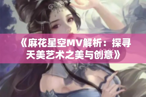 《麻花星空MV解析：探寻天美艺术之美与创意》