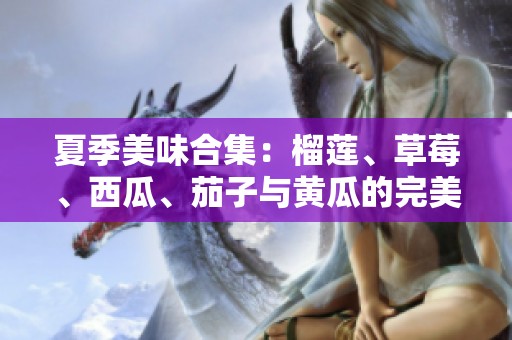 夏季美味合集：榴莲、草莓、西瓜、茄子与黄瓜的完美搭配