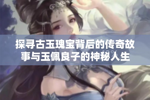 探寻古玉瑰宝背后的传奇故事与玉佩良子的神秘人生