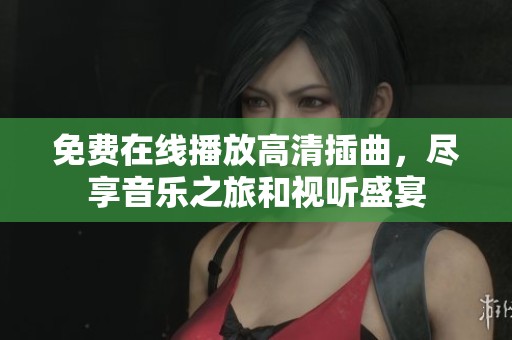免费在线播放高清插曲，尽享音乐之旅和视听盛宴