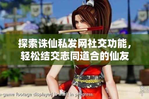 探索诛仙私发网社交功能，轻松结交志同道合的仙友