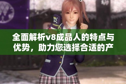 全面解析v8成品人的特点与优势，助力您选择合适的产品