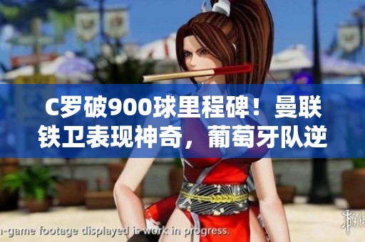 C罗破900球里程碑！曼联铁卫表现神奇，葡萄牙队逆转获胜