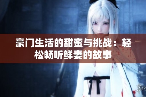 豪门生活的甜蜜与挑战：轻松畅听鲜妻的故事