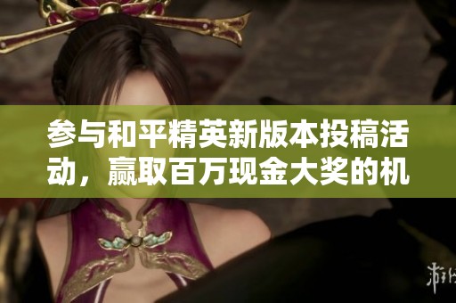 参与和平精英新版本投稿活动，赢取百万现金大奖的机会来了