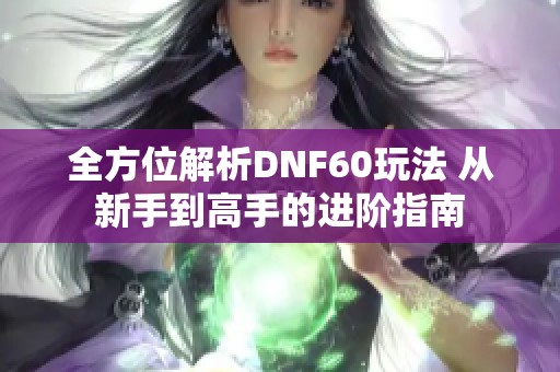 全方位解析DNF60玩法 从新手到高手的进阶指南