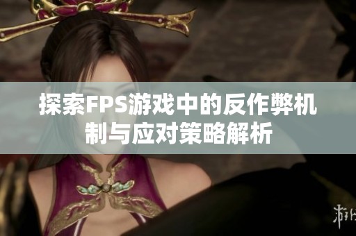 探索FPS游戏中的反作弊机制与应对策略解析