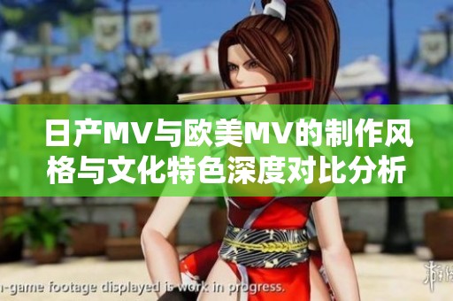 日产MV与欧美MV的制作风格与文化特色深度对比分析