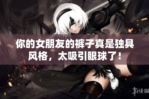 你的女朋友的裤子真是独具风格，太吸引眼球了！