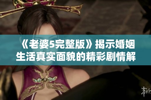 《老婆5完整版》揭示婚姻生活真实面貌的精彩剧情解析