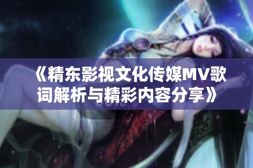 《精东影视文化传媒MV歌词解析与精彩内容分享》