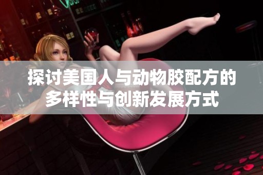 探讨美国人与动物胶配方的多样性与创新发展方式