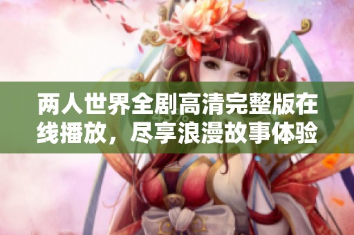 两人世界全剧高清完整版在线播放，尽享浪漫故事体验