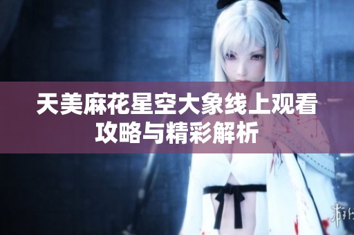 天美麻花星空大象线上观看攻略与精彩解析