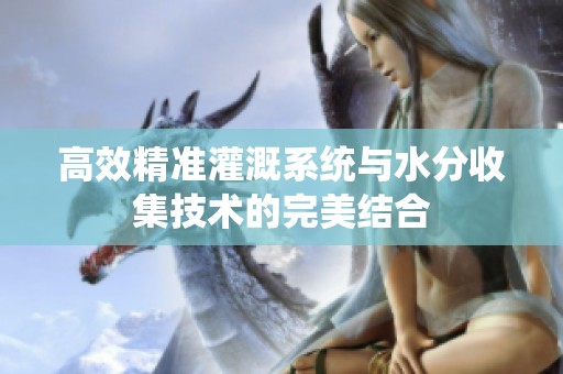 高效精准灌溉系统与水分收集技术的完美结合