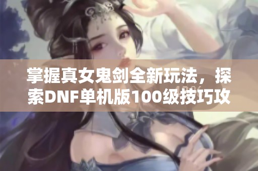 掌握真女鬼剑全新玩法，探索DNF单机版100级技巧攻略