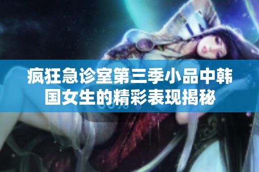 疯狂急诊室第三季小品中韩国女生的精彩表现揭秘