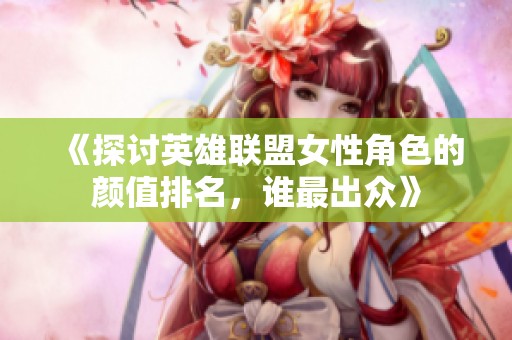 《探讨英雄联盟女性角色的颜值排名，谁最出众》
