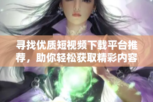 寻找优质短视频下载平台推荐，助你轻松获取精彩内容