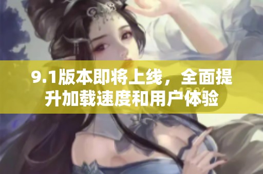 9.1版本即将上线，全面提升加载速度和用户体验