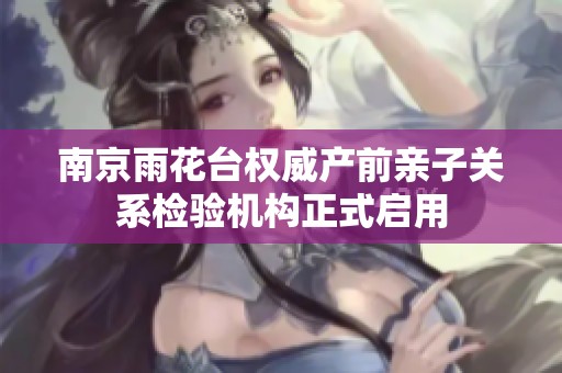南京雨花台权威产前亲子关系检验机构正式启用