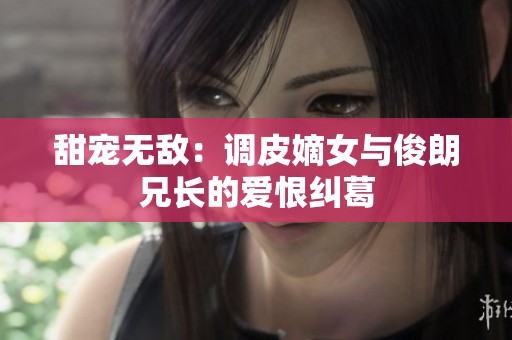 甜宠无敌：调皮嫡女与俊朗兄长的爱恨纠葛
