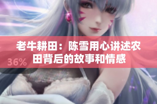 老牛耕田：陈雪用心讲述农田背后的故事和情感