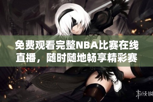 免费观看完整NBA比赛在线直播，随时随地畅享精彩赛事