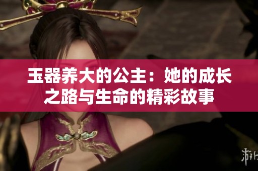 玉器养大的公主：她的成长之路与生命的精彩故事