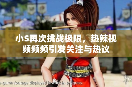 小S再次挑战极限，热辣视频频频引发关注与热议